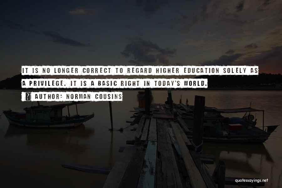 Norman Cousins Quotes: It Is No Longer Correct To Regard Higher Education Solely As A Privilege. It Is A Basic Right In Today's