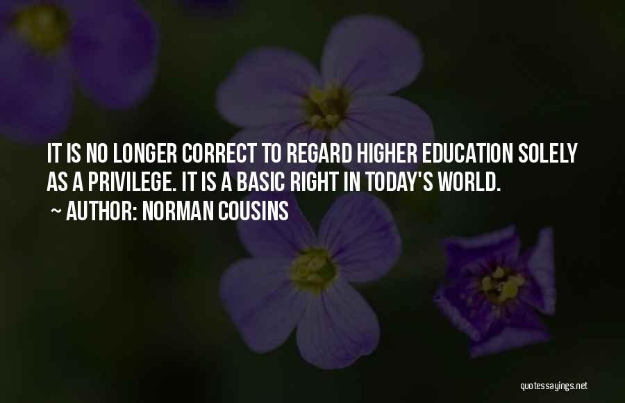 Norman Cousins Quotes: It Is No Longer Correct To Regard Higher Education Solely As A Privilege. It Is A Basic Right In Today's