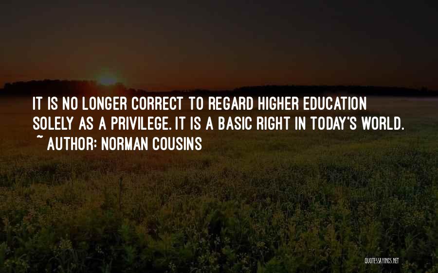 Norman Cousins Quotes: It Is No Longer Correct To Regard Higher Education Solely As A Privilege. It Is A Basic Right In Today's