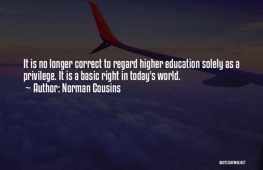 Norman Cousins Quotes: It Is No Longer Correct To Regard Higher Education Solely As A Privilege. It Is A Basic Right In Today's