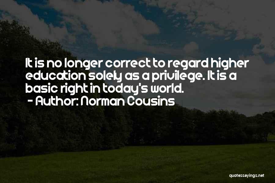 Norman Cousins Quotes: It Is No Longer Correct To Regard Higher Education Solely As A Privilege. It Is A Basic Right In Today's