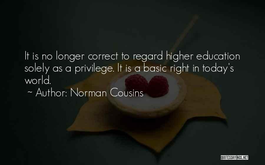 Norman Cousins Quotes: It Is No Longer Correct To Regard Higher Education Solely As A Privilege. It Is A Basic Right In Today's