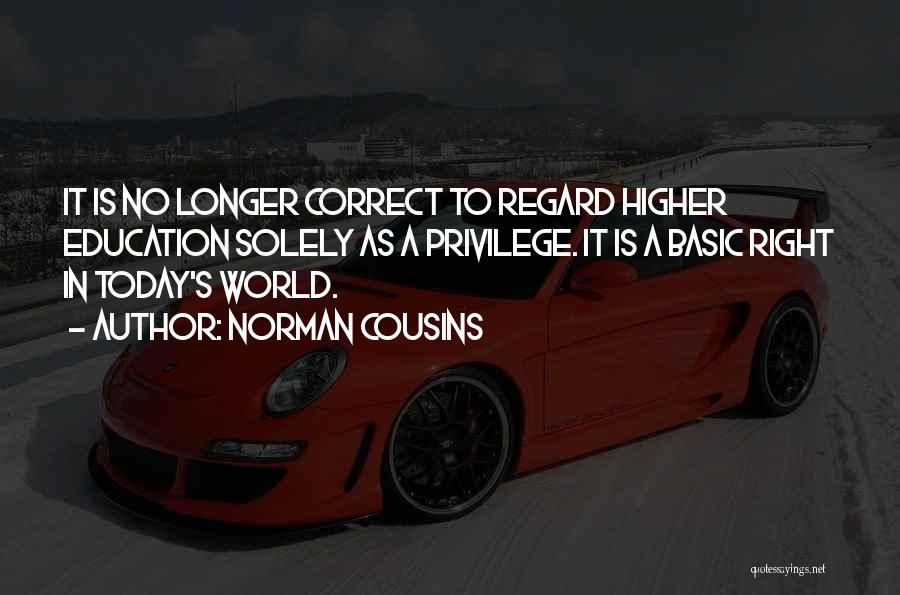 Norman Cousins Quotes: It Is No Longer Correct To Regard Higher Education Solely As A Privilege. It Is A Basic Right In Today's