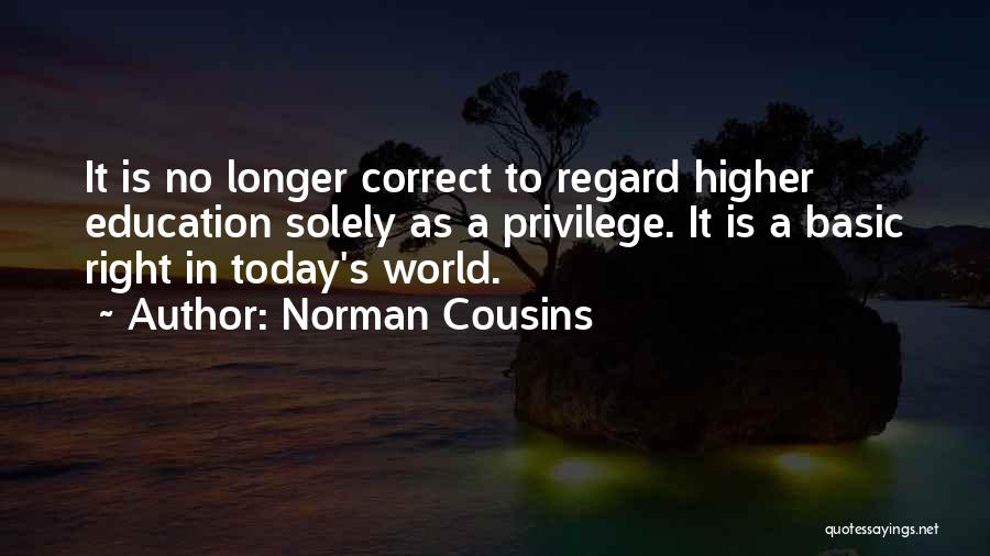 Norman Cousins Quotes: It Is No Longer Correct To Regard Higher Education Solely As A Privilege. It Is A Basic Right In Today's