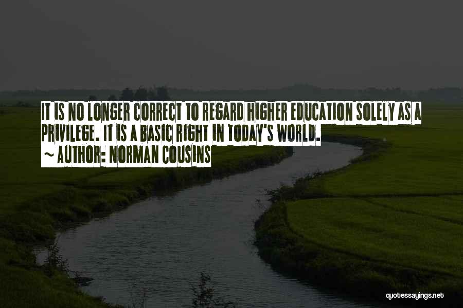 Norman Cousins Quotes: It Is No Longer Correct To Regard Higher Education Solely As A Privilege. It Is A Basic Right In Today's