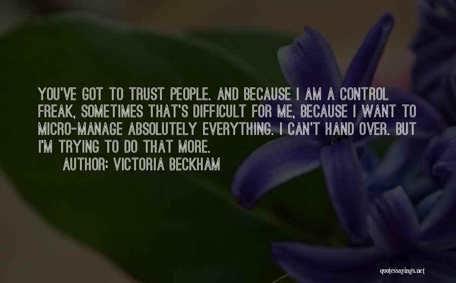 Victoria Beckham Quotes: You've Got To Trust People. And Because I Am A Control Freak, Sometimes That's Difficult For Me, Because I Want