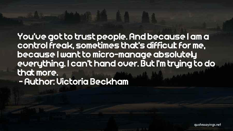 Victoria Beckham Quotes: You've Got To Trust People. And Because I Am A Control Freak, Sometimes That's Difficult For Me, Because I Want