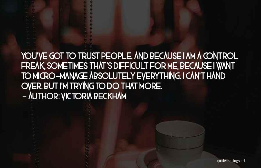 Victoria Beckham Quotes: You've Got To Trust People. And Because I Am A Control Freak, Sometimes That's Difficult For Me, Because I Want