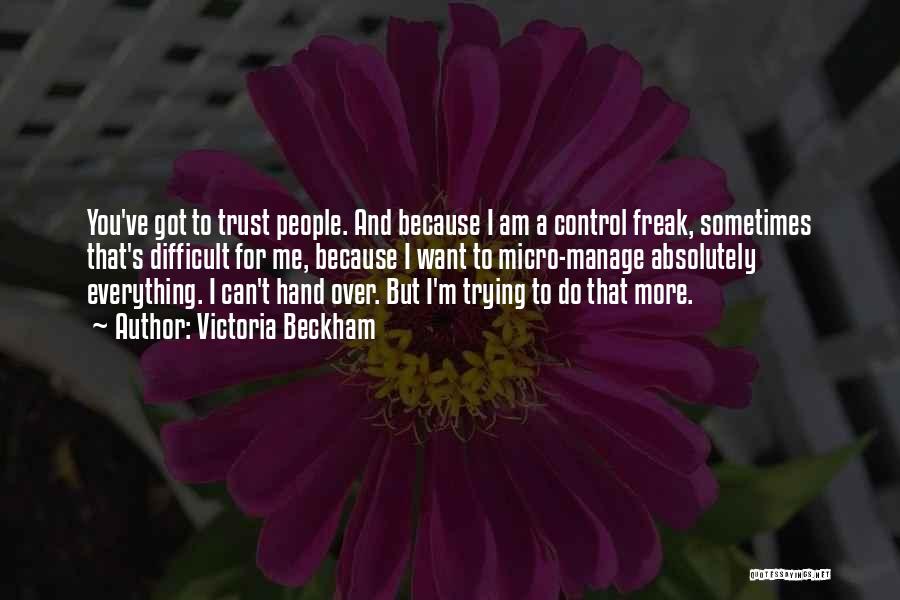 Victoria Beckham Quotes: You've Got To Trust People. And Because I Am A Control Freak, Sometimes That's Difficult For Me, Because I Want