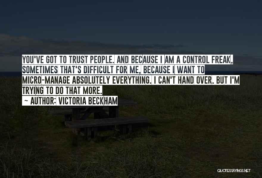 Victoria Beckham Quotes: You've Got To Trust People. And Because I Am A Control Freak, Sometimes That's Difficult For Me, Because I Want
