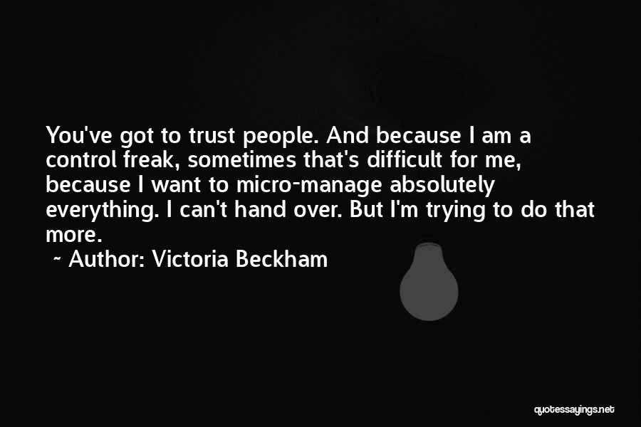 Victoria Beckham Quotes: You've Got To Trust People. And Because I Am A Control Freak, Sometimes That's Difficult For Me, Because I Want