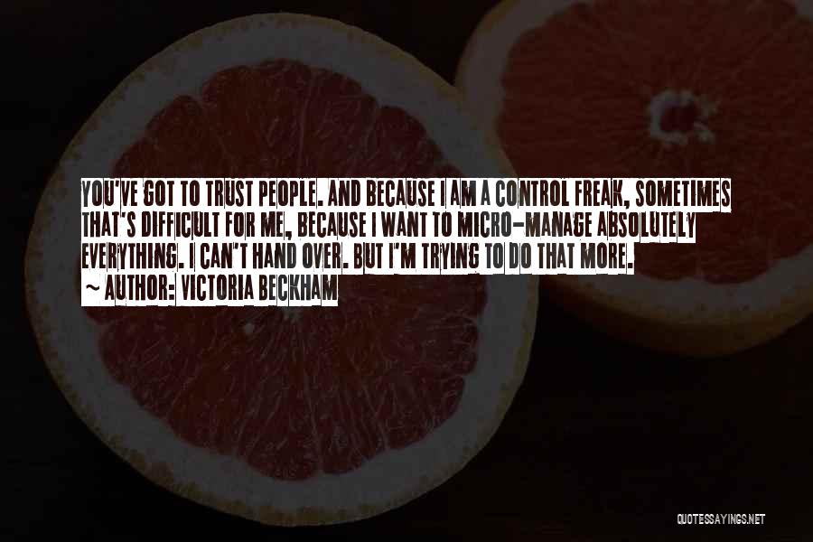 Victoria Beckham Quotes: You've Got To Trust People. And Because I Am A Control Freak, Sometimes That's Difficult For Me, Because I Want