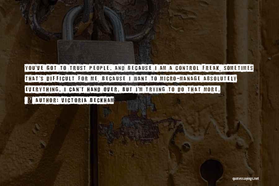 Victoria Beckham Quotes: You've Got To Trust People. And Because I Am A Control Freak, Sometimes That's Difficult For Me, Because I Want