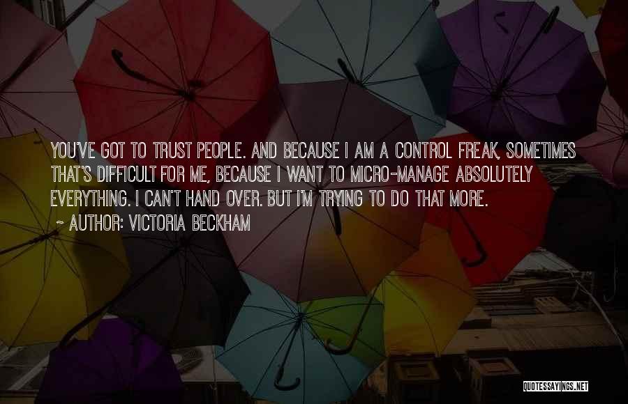 Victoria Beckham Quotes: You've Got To Trust People. And Because I Am A Control Freak, Sometimes That's Difficult For Me, Because I Want