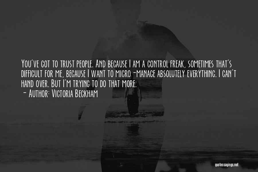 Victoria Beckham Quotes: You've Got To Trust People. And Because I Am A Control Freak, Sometimes That's Difficult For Me, Because I Want