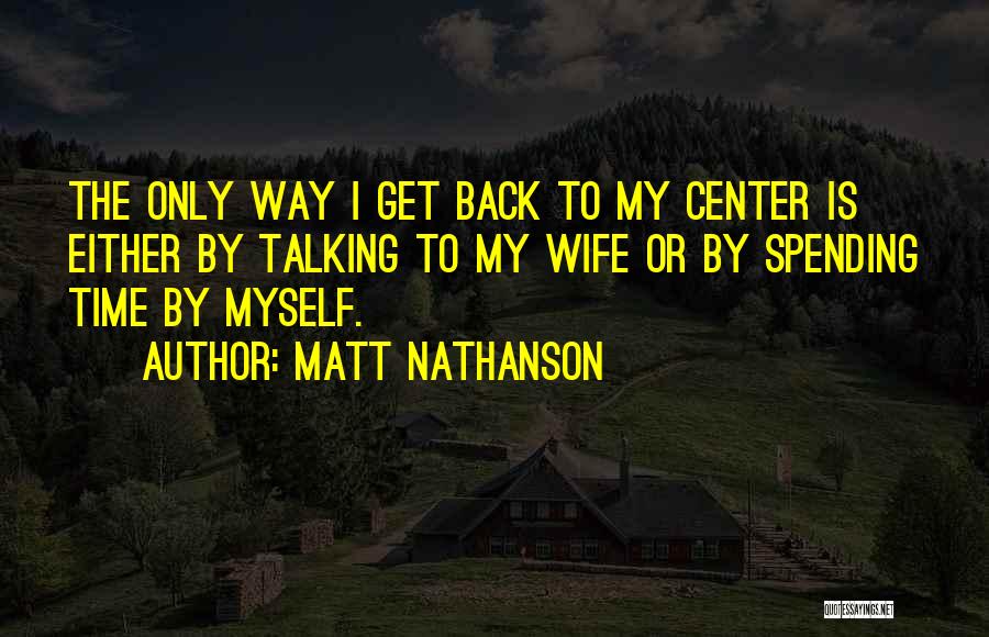 Matt Nathanson Quotes: The Only Way I Get Back To My Center Is Either By Talking To My Wife Or By Spending Time