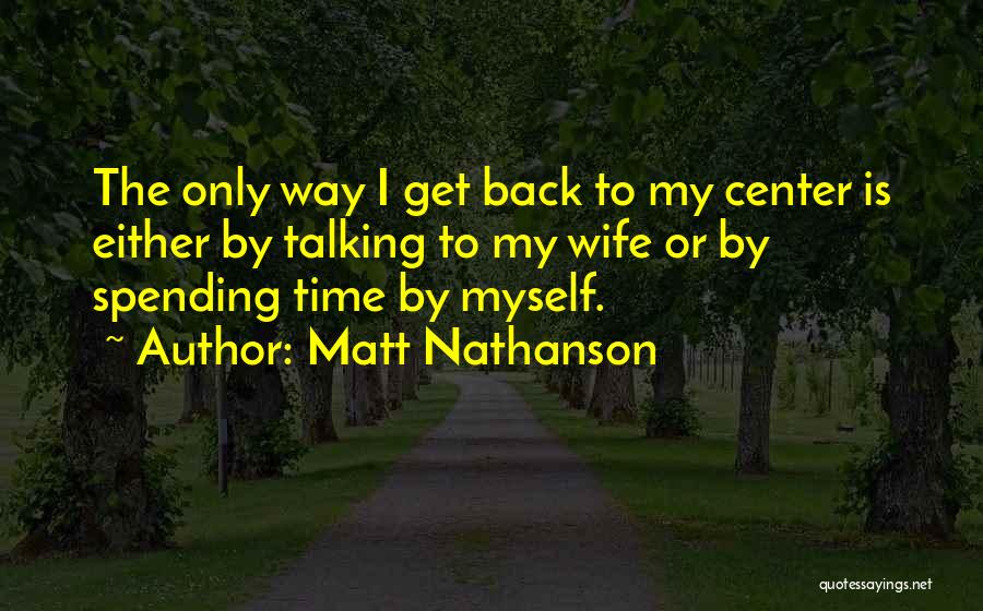 Matt Nathanson Quotes: The Only Way I Get Back To My Center Is Either By Talking To My Wife Or By Spending Time