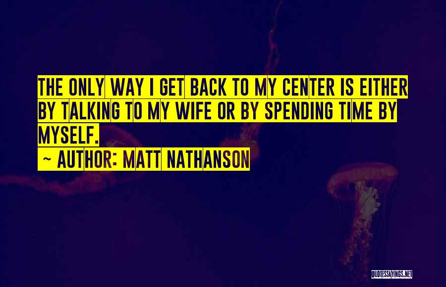 Matt Nathanson Quotes: The Only Way I Get Back To My Center Is Either By Talking To My Wife Or By Spending Time