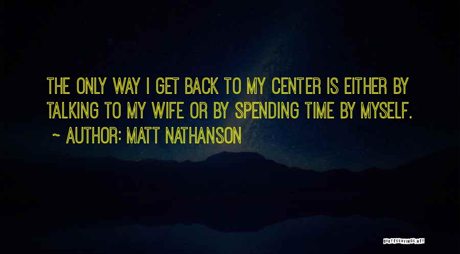 Matt Nathanson Quotes: The Only Way I Get Back To My Center Is Either By Talking To My Wife Or By Spending Time