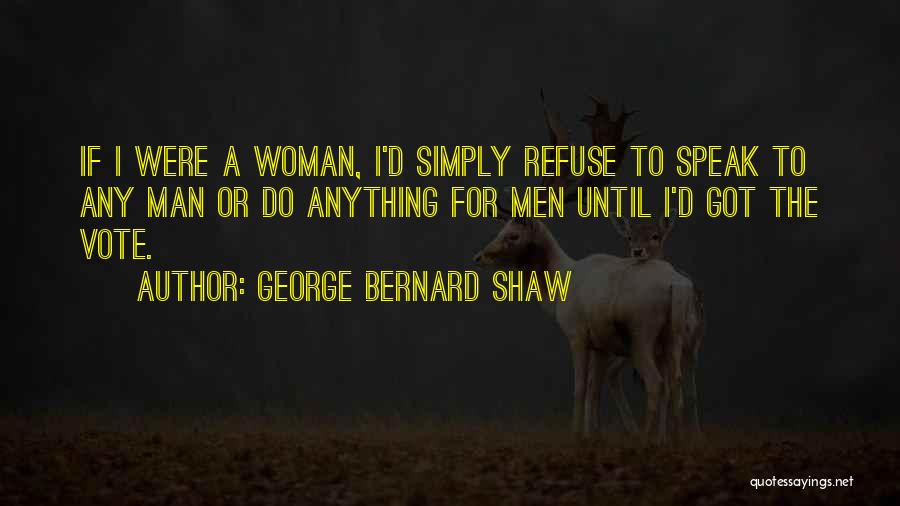 George Bernard Shaw Quotes: If I Were A Woman, I'd Simply Refuse To Speak To Any Man Or Do Anything For Men Until I'd