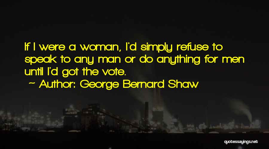 George Bernard Shaw Quotes: If I Were A Woman, I'd Simply Refuse To Speak To Any Man Or Do Anything For Men Until I'd