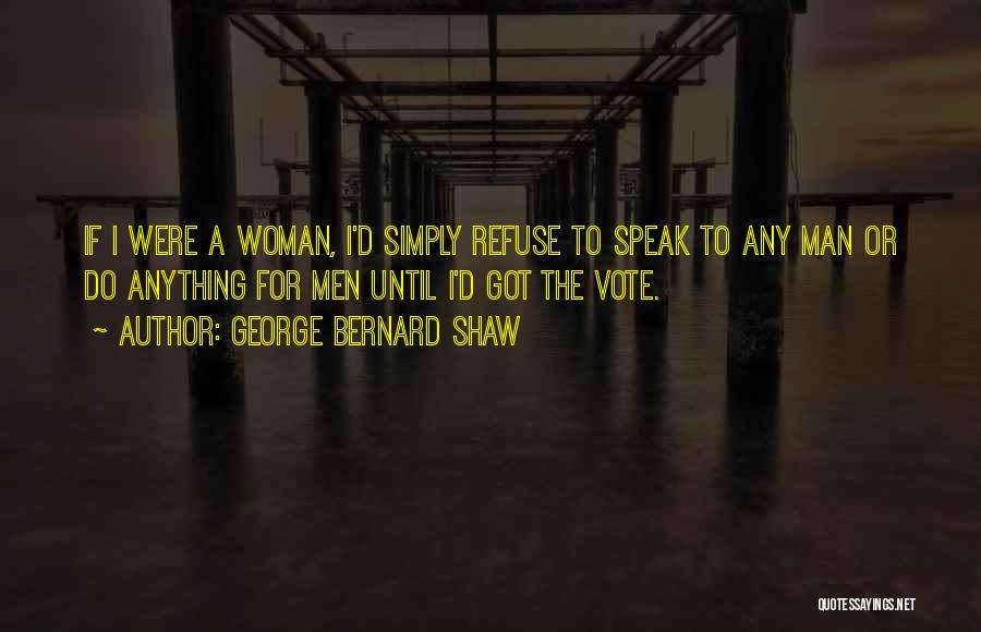 George Bernard Shaw Quotes: If I Were A Woman, I'd Simply Refuse To Speak To Any Man Or Do Anything For Men Until I'd