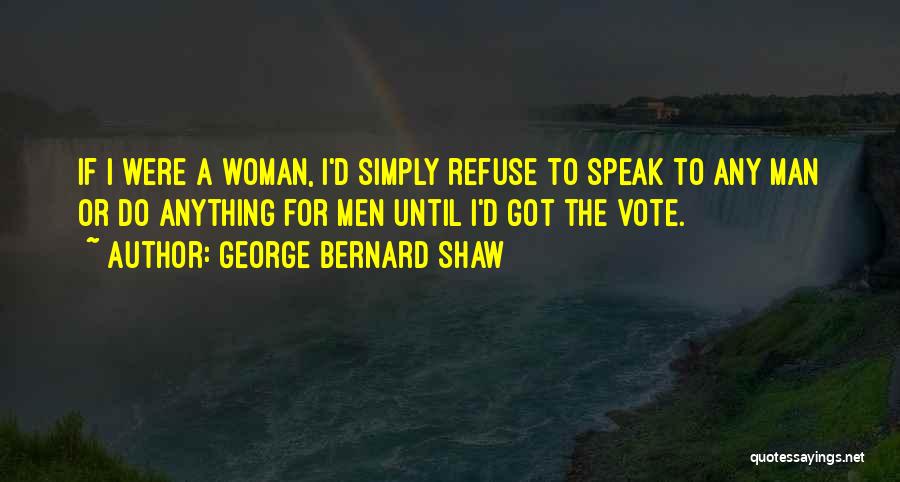 George Bernard Shaw Quotes: If I Were A Woman, I'd Simply Refuse To Speak To Any Man Or Do Anything For Men Until I'd