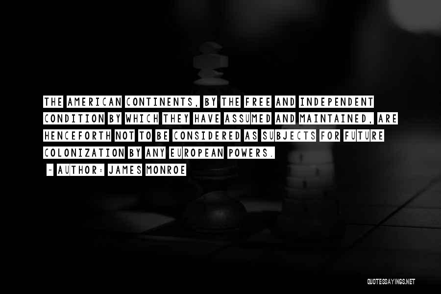 James Monroe Quotes: The American Continents, By The Free And Independent Condition By Which They Have Assumed And Maintained, Are Henceforth Not To