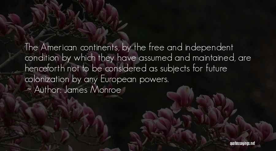 James Monroe Quotes: The American Continents, By The Free And Independent Condition By Which They Have Assumed And Maintained, Are Henceforth Not To
