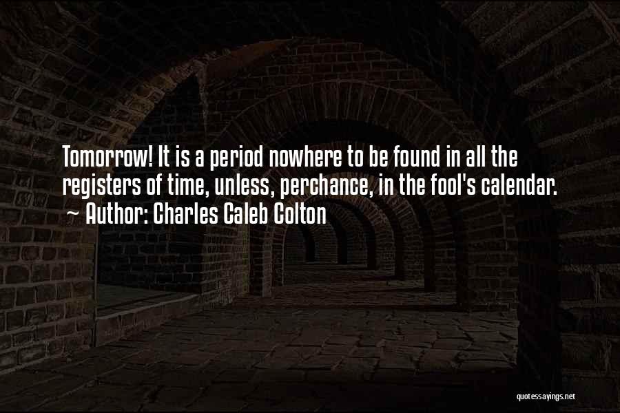 Charles Caleb Colton Quotes: Tomorrow! It Is A Period Nowhere To Be Found In All The Registers Of Time, Unless, Perchance, In The Fool's