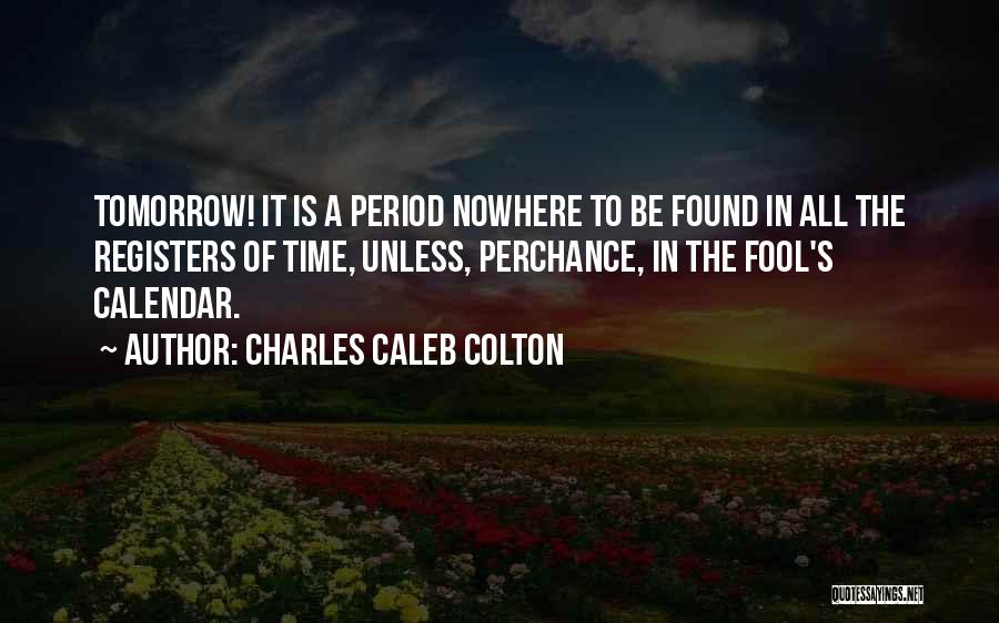 Charles Caleb Colton Quotes: Tomorrow! It Is A Period Nowhere To Be Found In All The Registers Of Time, Unless, Perchance, In The Fool's