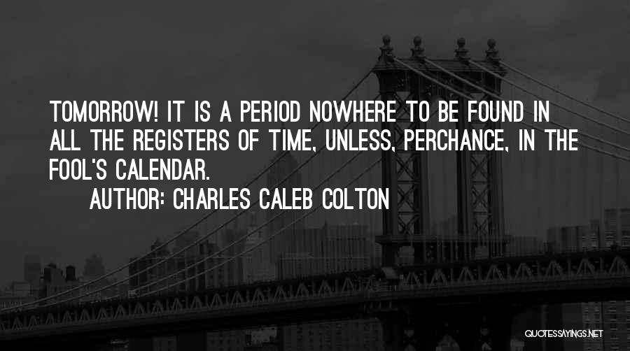 Charles Caleb Colton Quotes: Tomorrow! It Is A Period Nowhere To Be Found In All The Registers Of Time, Unless, Perchance, In The Fool's