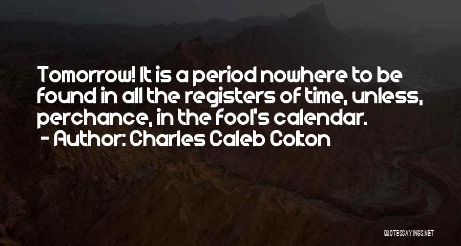 Charles Caleb Colton Quotes: Tomorrow! It Is A Period Nowhere To Be Found In All The Registers Of Time, Unless, Perchance, In The Fool's