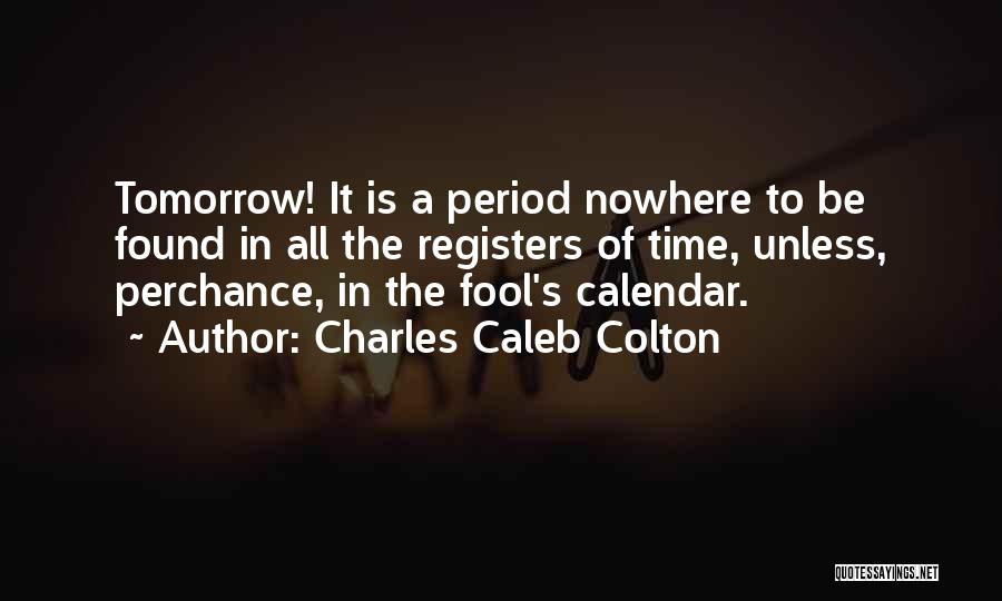 Charles Caleb Colton Quotes: Tomorrow! It Is A Period Nowhere To Be Found In All The Registers Of Time, Unless, Perchance, In The Fool's