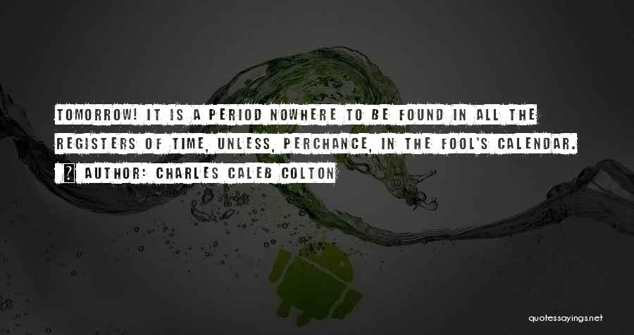 Charles Caleb Colton Quotes: Tomorrow! It Is A Period Nowhere To Be Found In All The Registers Of Time, Unless, Perchance, In The Fool's
