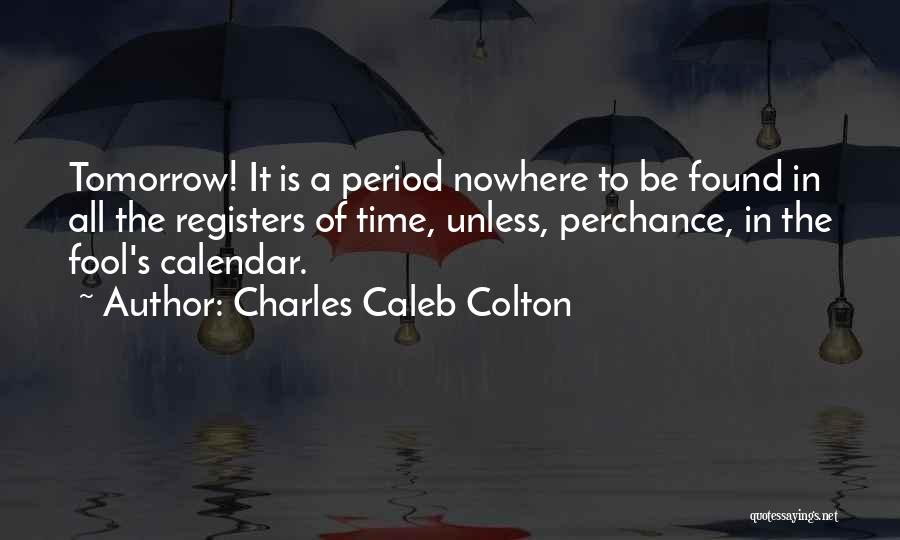 Charles Caleb Colton Quotes: Tomorrow! It Is A Period Nowhere To Be Found In All The Registers Of Time, Unless, Perchance, In The Fool's