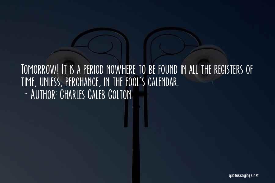 Charles Caleb Colton Quotes: Tomorrow! It Is A Period Nowhere To Be Found In All The Registers Of Time, Unless, Perchance, In The Fool's