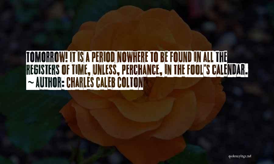 Charles Caleb Colton Quotes: Tomorrow! It Is A Period Nowhere To Be Found In All The Registers Of Time, Unless, Perchance, In The Fool's