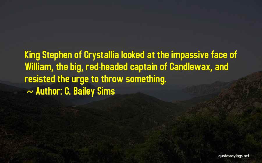 C. Bailey Sims Quotes: King Stephen Of Crystallia Looked At The Impassive Face Of William, The Big, Red-headed Captain Of Candlewax, And Resisted The