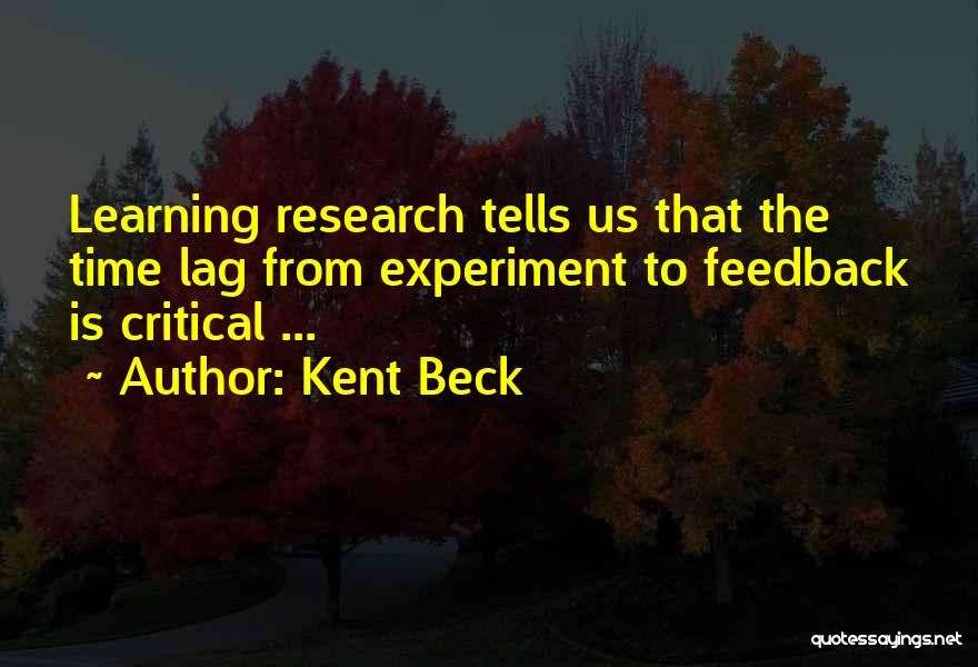 Kent Beck Quotes: Learning Research Tells Us That The Time Lag From Experiment To Feedback Is Critical ...