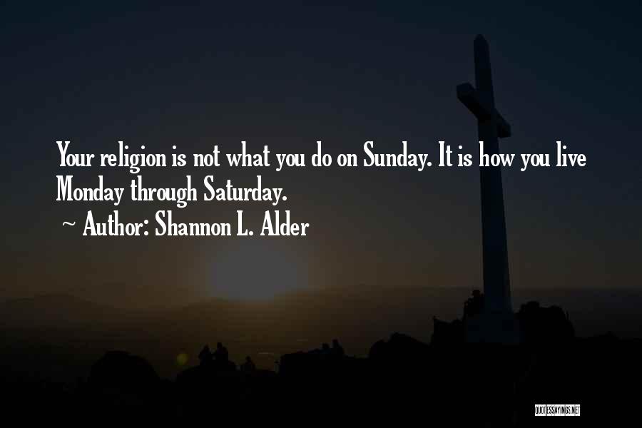 Shannon L. Alder Quotes: Your Religion Is Not What You Do On Sunday. It Is How You Live Monday Through Saturday.