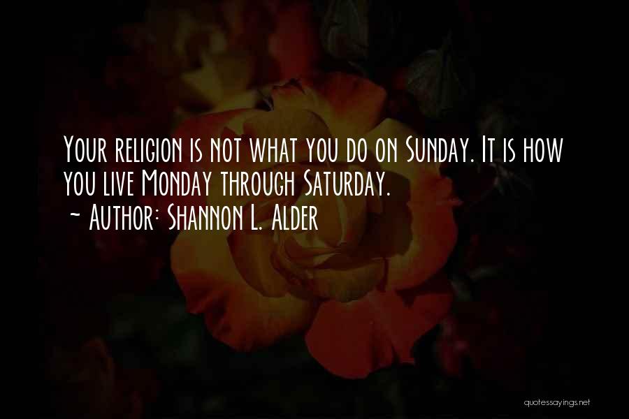 Shannon L. Alder Quotes: Your Religion Is Not What You Do On Sunday. It Is How You Live Monday Through Saturday.