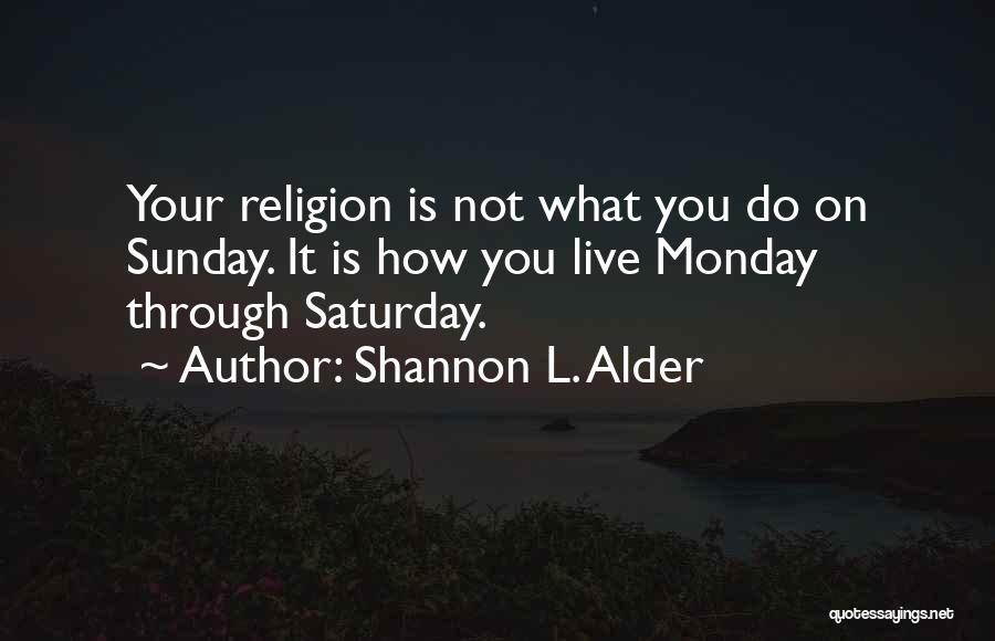 Shannon L. Alder Quotes: Your Religion Is Not What You Do On Sunday. It Is How You Live Monday Through Saturday.