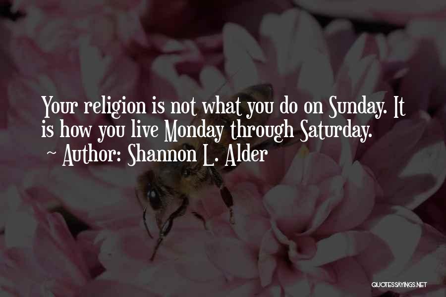 Shannon L. Alder Quotes: Your Religion Is Not What You Do On Sunday. It Is How You Live Monday Through Saturday.