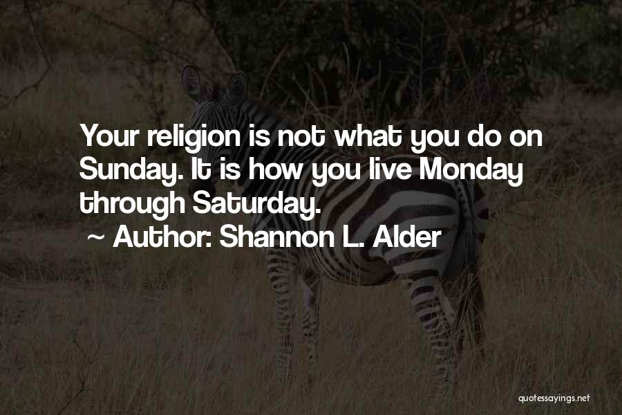 Shannon L. Alder Quotes: Your Religion Is Not What You Do On Sunday. It Is How You Live Monday Through Saturday.