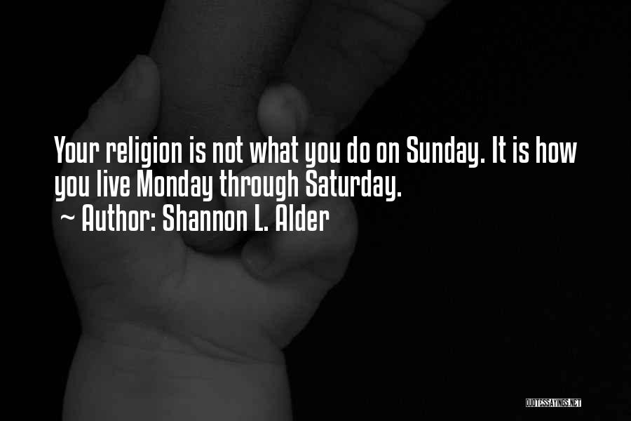 Shannon L. Alder Quotes: Your Religion Is Not What You Do On Sunday. It Is How You Live Monday Through Saturday.