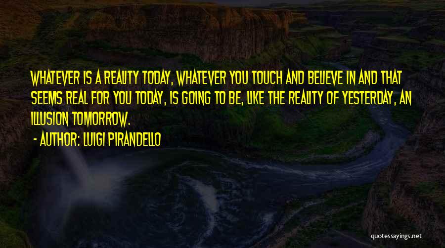 Luigi Pirandello Quotes: Whatever Is A Reality Today, Whatever You Touch And Believe In And That Seems Real For You Today, Is Going