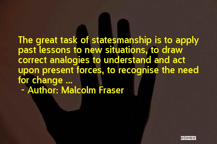 Malcolm Fraser Quotes: The Great Task Of Statesmanship Is To Apply Past Lessons To New Situations, To Draw Correct Analogies To Understand And