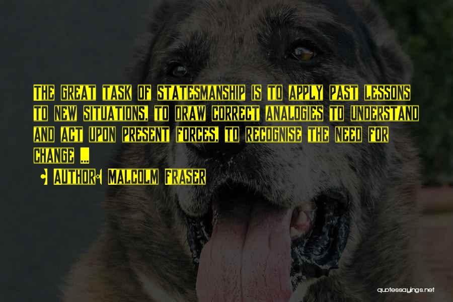 Malcolm Fraser Quotes: The Great Task Of Statesmanship Is To Apply Past Lessons To New Situations, To Draw Correct Analogies To Understand And