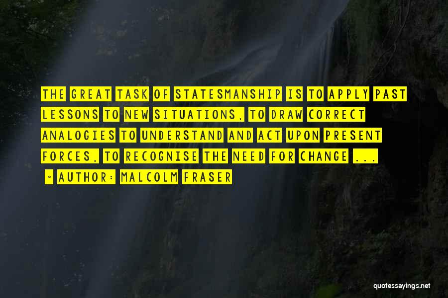 Malcolm Fraser Quotes: The Great Task Of Statesmanship Is To Apply Past Lessons To New Situations, To Draw Correct Analogies To Understand And